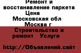 Ремонт и восстанавление паркета › Цена ­ 250 - Московская обл., Москва г. Строительство и ремонт » Услуги   